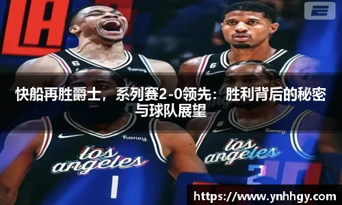 快船再胜爵士，系列赛2-0领先：胜利背后的秘密与球队展望