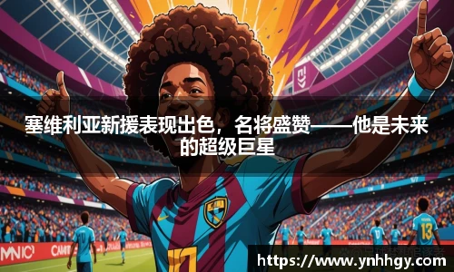 塞维利亚新援表现出色，名将盛赞——他是未来的超级巨星